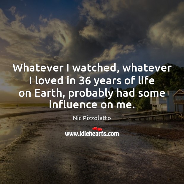 Whatever I watched, whatever I loved in 36 years of life on Earth, Nic Pizzolatto Picture Quote
