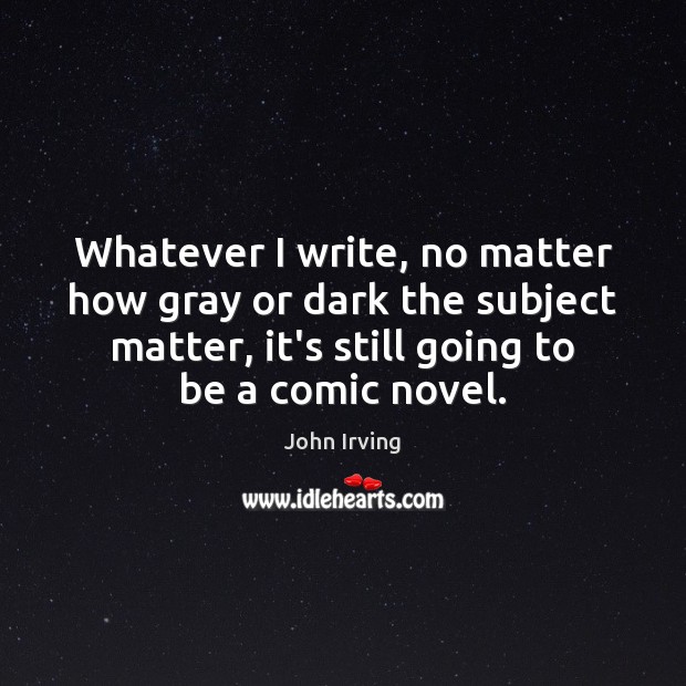Whatever I write, no matter how gray or dark the subject matter, John Irving Picture Quote