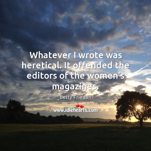 Whatever I wrote was heretical. It offended the editors of the women’s magazines. Image