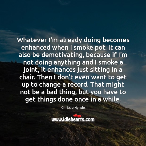Whatever I’m already doing becomes enhanced when I smoke pot. It can Chrissie Hynde Picture Quote