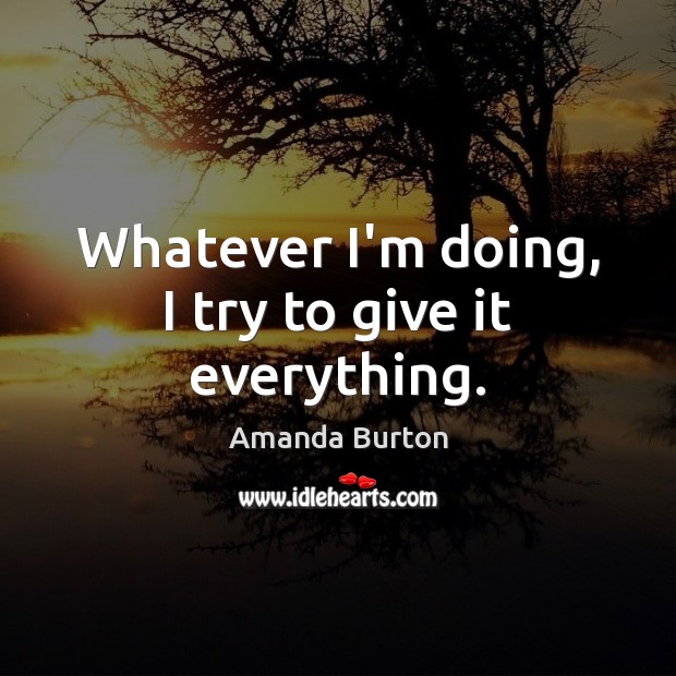 Whatever I’m doing, I try to give it everything. Amanda Burton Picture Quote