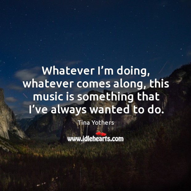 Whatever I’m doing, whatever comes along, this music is something that I’ve always wanted to do. Tina Yothers Picture Quote