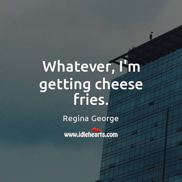 Whatever, I’m getting cheese fries. Regina George Picture Quote
