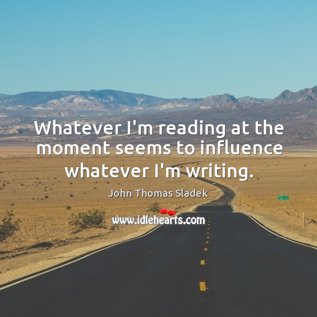 Whatever I’m reading at the moment seems to influence whatever I’m writing. John Thomas Sladek Picture Quote