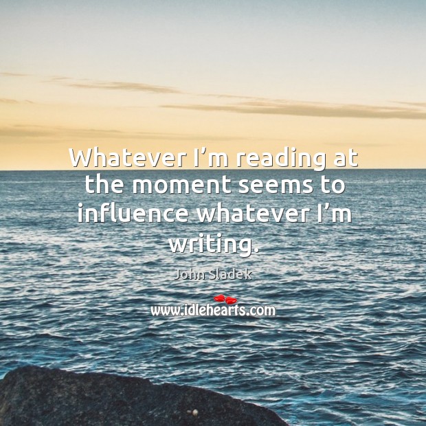 Whatever I’m reading at the moment seems to influence whatever I’m writing. John Sladek Picture Quote