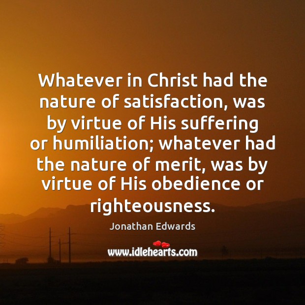 Whatever in Christ had the nature of satisfaction, was by virtue of Jonathan Edwards Picture Quote