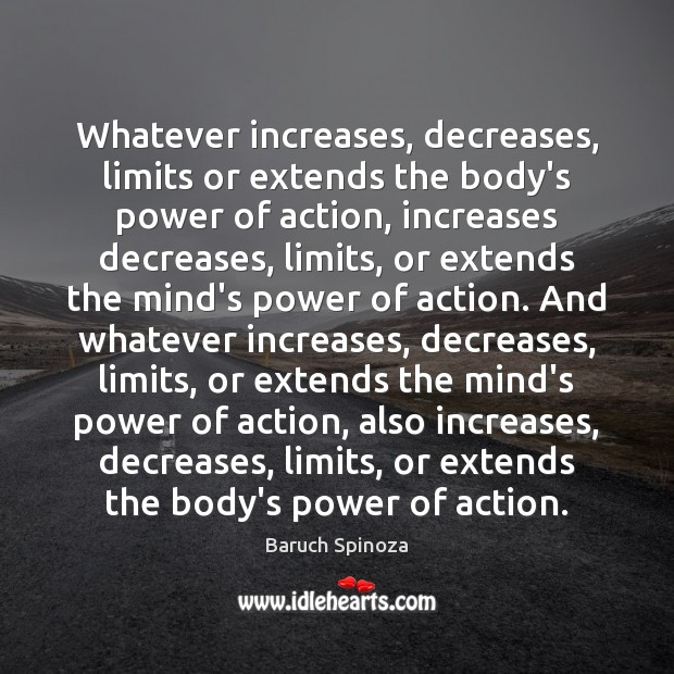 Whatever increases, decreases, limits or extends the body’s power of action, increases Baruch Spinoza Picture Quote