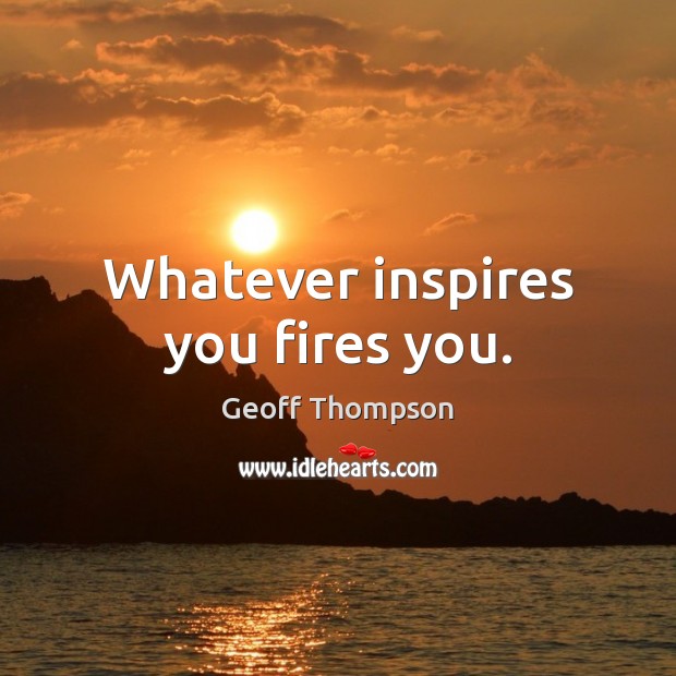 Whatever inspires you fires you. Geoff Thompson Picture Quote