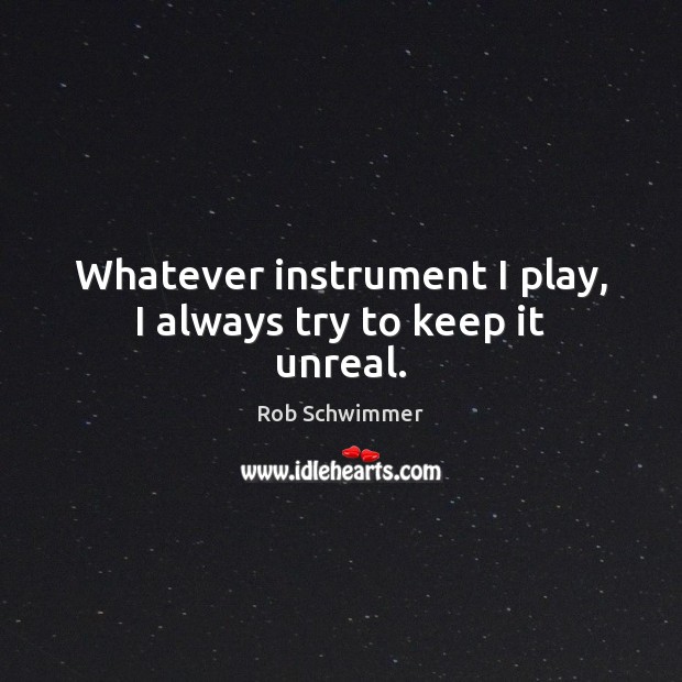 Whatever instrument I play, I always try to keep it unreal. Rob Schwimmer Picture Quote