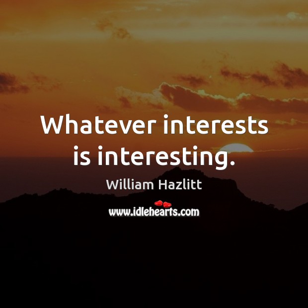 Whatever interests is interesting. William Hazlitt Picture Quote