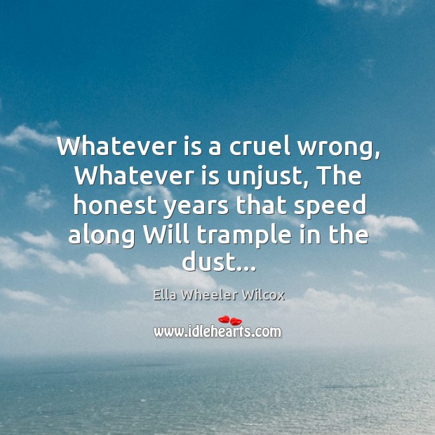 Whatever is a cruel wrong, Whatever is unjust, The honest years that Ella Wheeler Wilcox Picture Quote