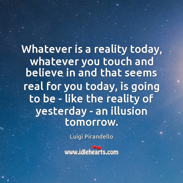 Whatever is a reality today, whatever you touch and believe in and Image