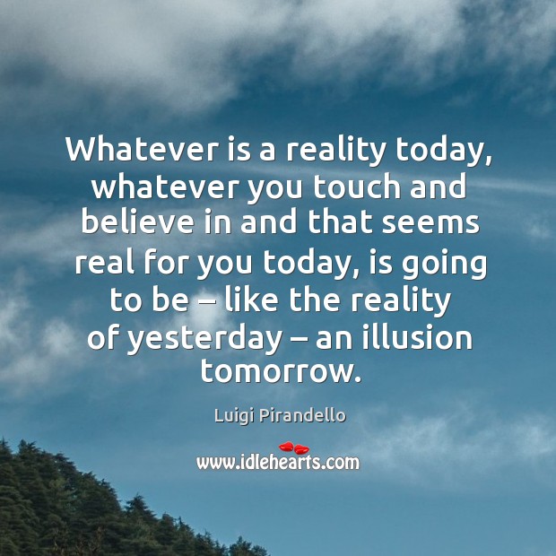 Whatever is a reality today, whatever you touch and believe in and that seems real for you today Image