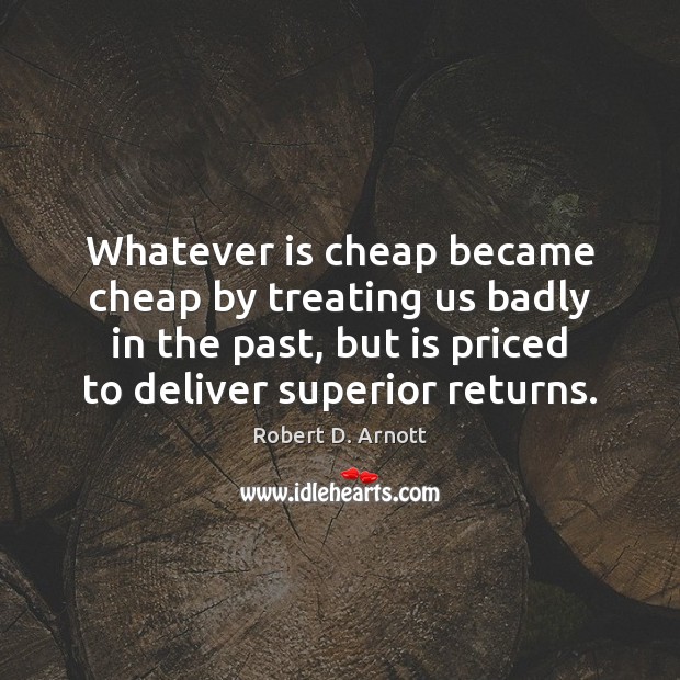 Whatever is cheap became cheap by treating us badly in the past, Robert D. Arnott Picture Quote