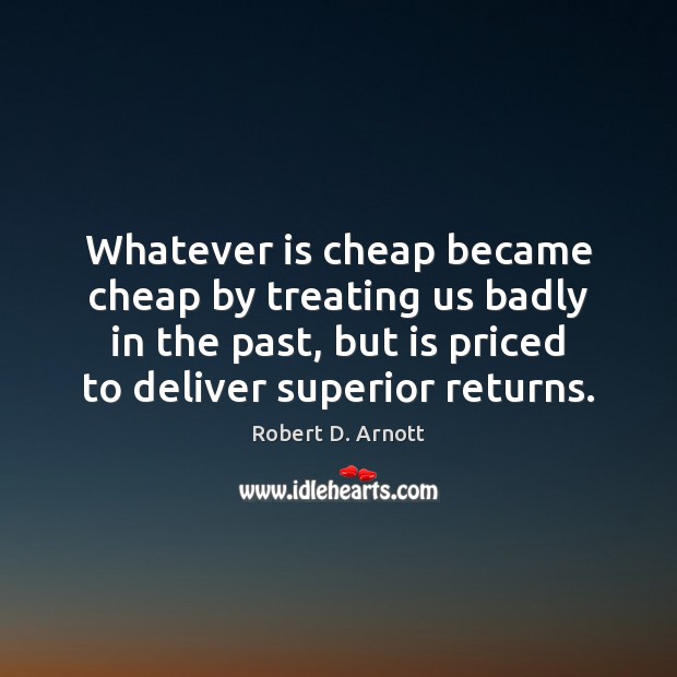 Whatever is cheap became cheap by treating us badly in the past, Robert D. Arnott Picture Quote