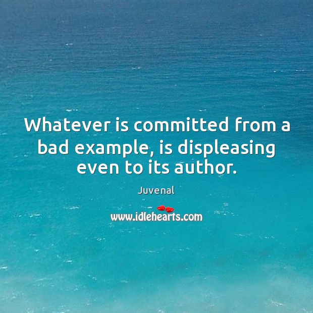 Whatever is committed from a bad example, is displeasing even to its author. Juvenal Picture Quote