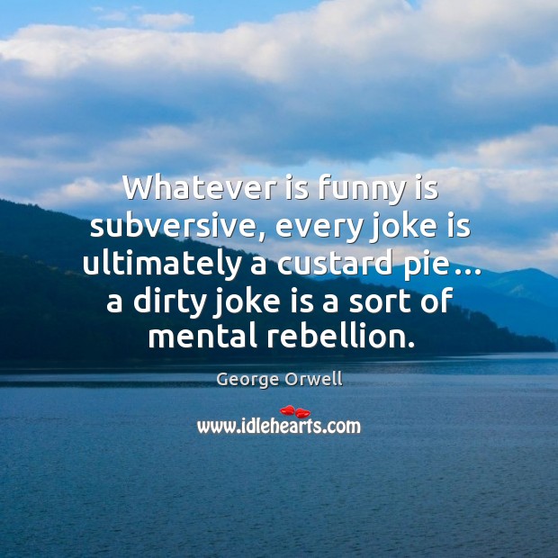 Whatever is funny is subversive, every joke is ultimately a custard pie… a dirty joke is a sort of mental rebellion. George Orwell Picture Quote