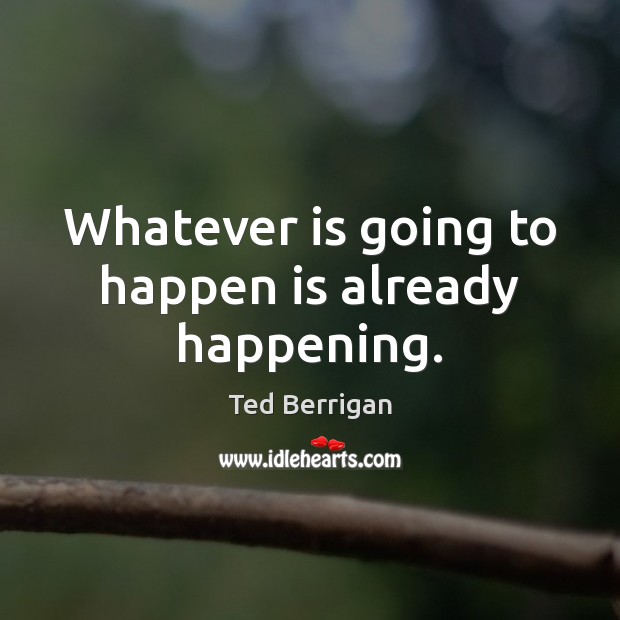 Whatever is going to happen is already happening. Image