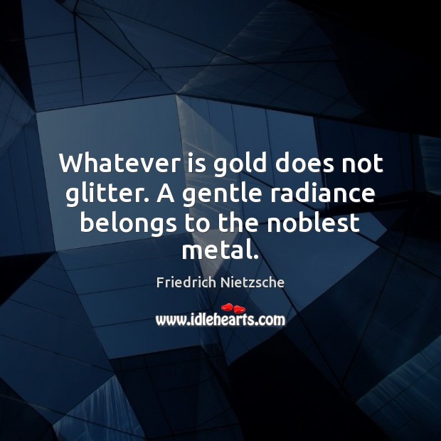Whatever is gold does not glitter. A gentle radiance belongs to the noblest metal. Image
