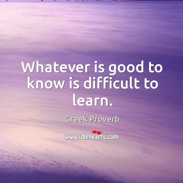 Whatever is good to know is difficult to learn. Greek Proverbs Image