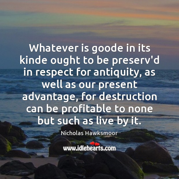 Whatever is goode in its kinde ought to be preserv’d in respect Nicholas Hawksmoor Picture Quote