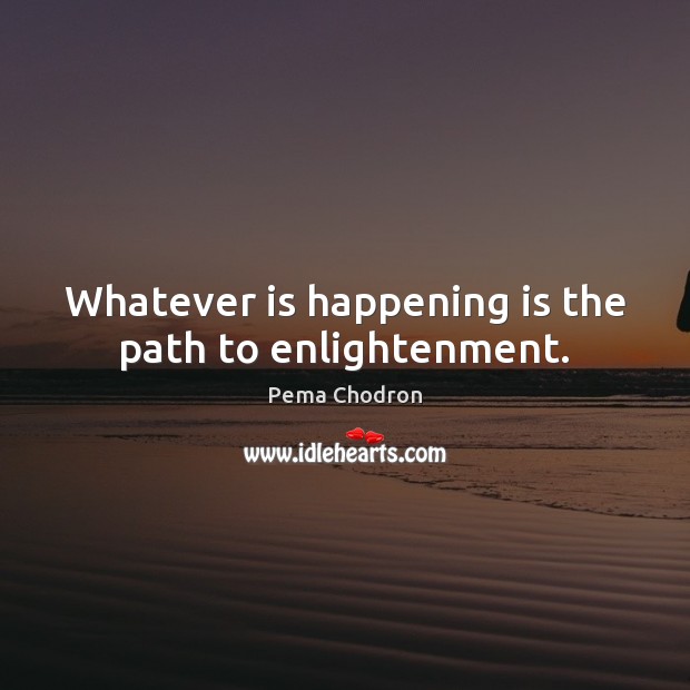 Whatever is happening is the path to enlightenment. Pema Chodron Picture Quote