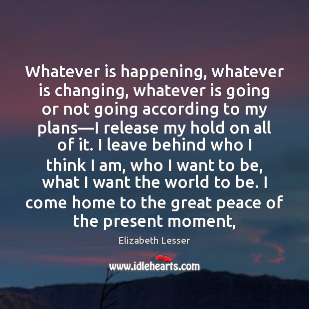 Whatever is happening, whatever is changing, whatever is going or not going Elizabeth Lesser Picture Quote