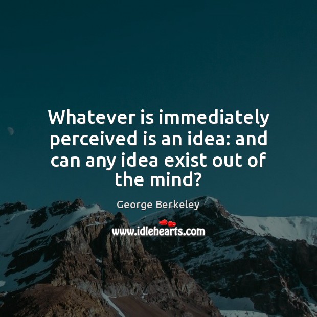 Whatever is immediately perceived is an idea: and can any idea exist out of the mind? Image