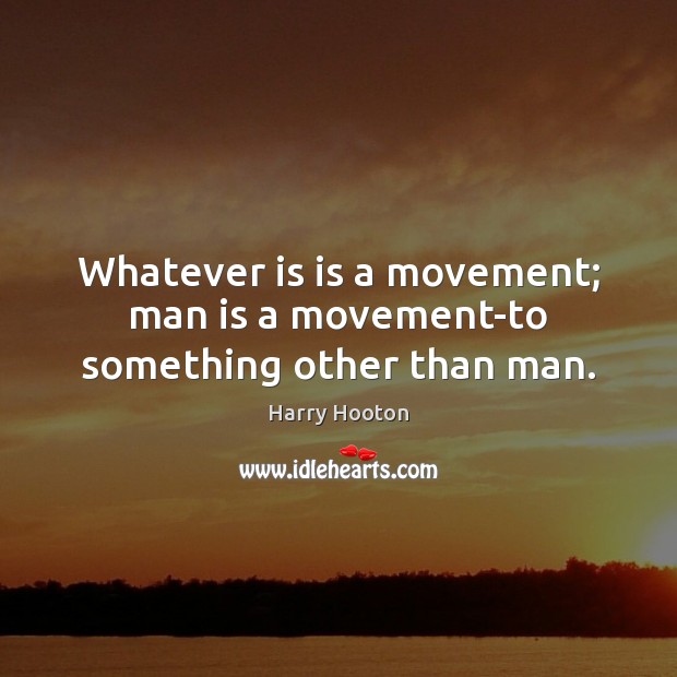 Whatever is is a movement; man is a movement-to something other than man. Image