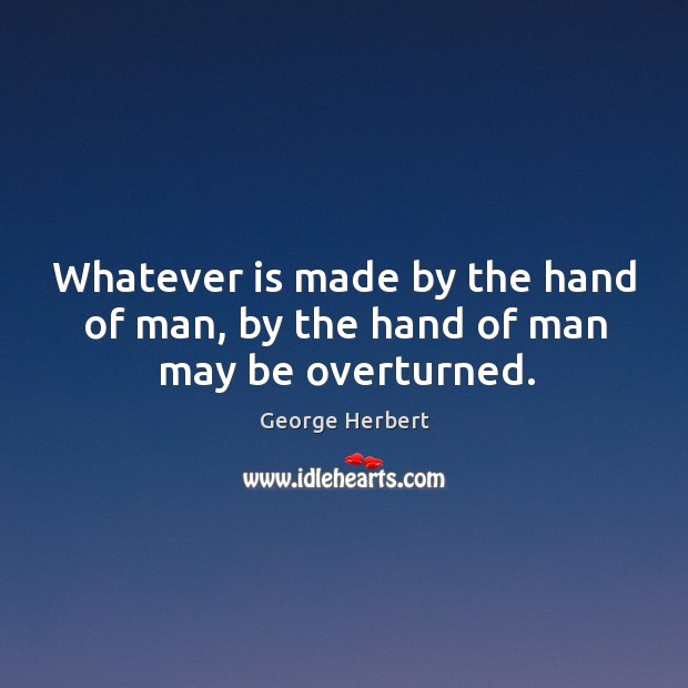 Whatever is made by the hand of man, by the hand of man may be overturned. Image