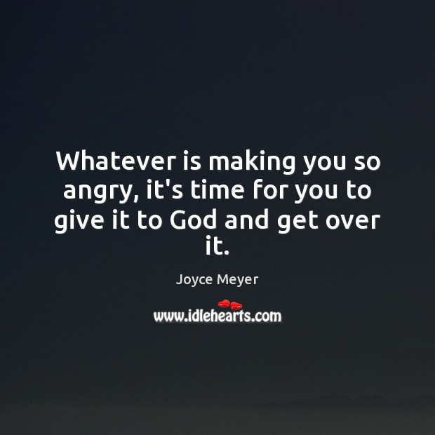 Whatever is making you so angry, it’s time for you to give it to God and get over it. Joyce Meyer Picture Quote