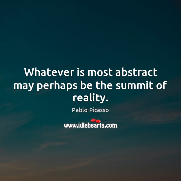 Whatever is most abstract may perhaps be the summit of reality. Pablo Picasso Picture Quote