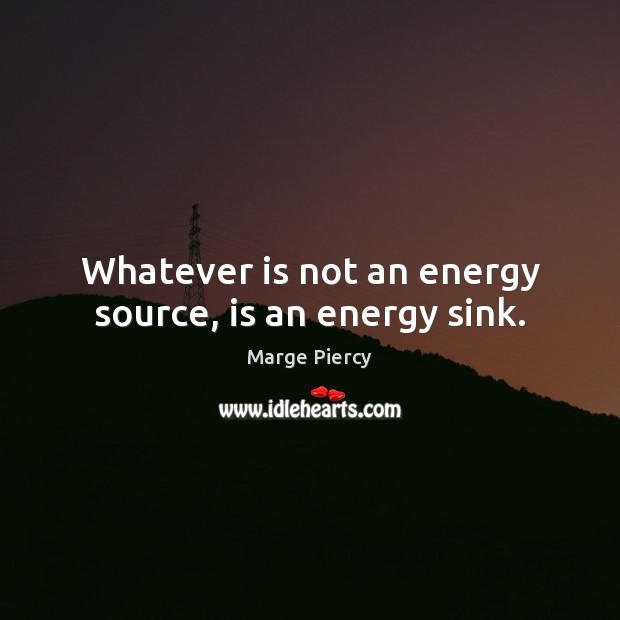 Whatever is not an energy source, is an energy sink. Marge Piercy Picture Quote