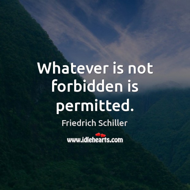 Whatever is not forbidden is permitted. Friedrich Schiller Picture Quote
