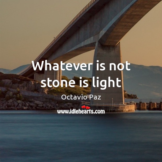 Whatever is not stone is light Octavio Paz Picture Quote