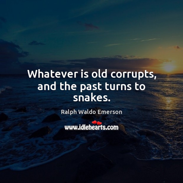 Whatever is old corrupts, and the past turns to snakes. Image