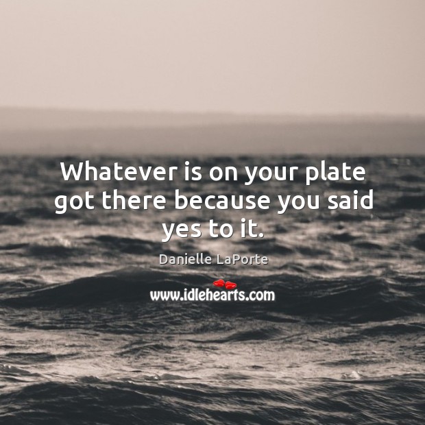 Whatever is on your plate got there because you said yes to it. Danielle LaPorte Picture Quote