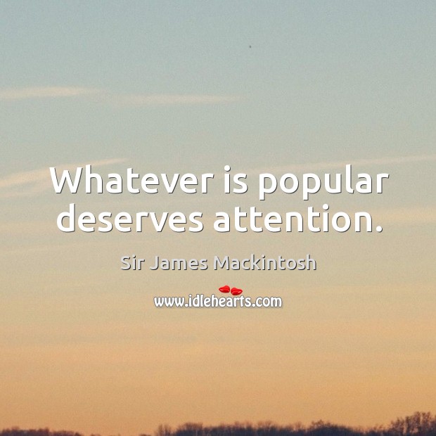 Whatever is popular deserves attention. Sir James Mackintosh Picture Quote