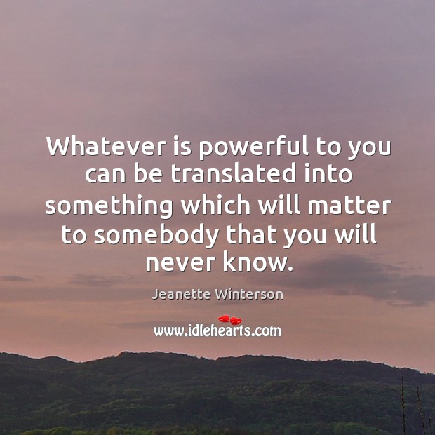 Whatever is powerful to you can be translated into something which will matter to somebody that you will never know. Jeanette Winterson Picture Quote
