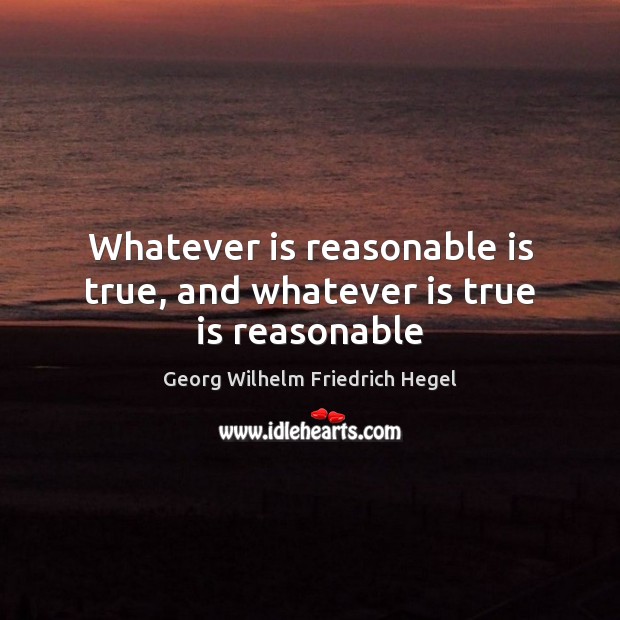 Whatever is reasonable is true, and whatever is true is reasonable Georg Wilhelm Friedrich Hegel Picture Quote