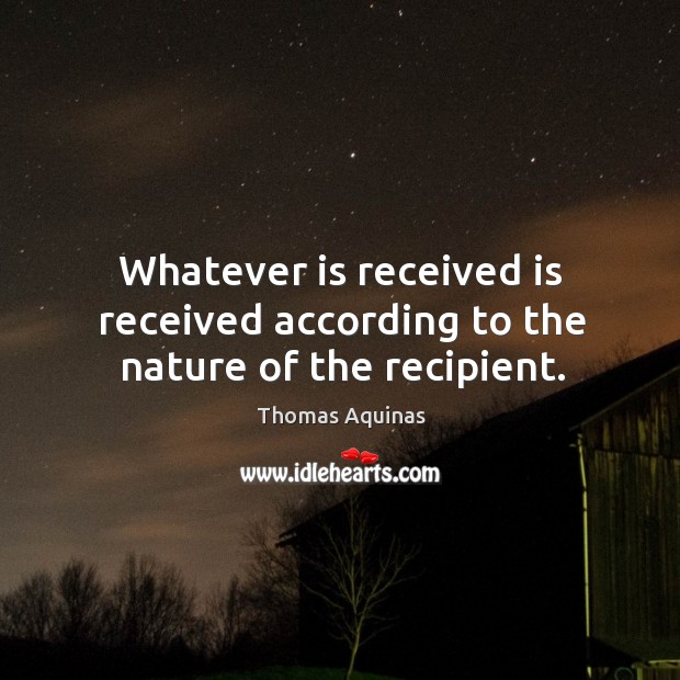 Whatever is received is received according to the nature of the recipient. Image