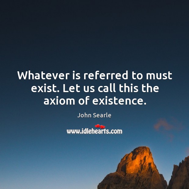 Whatever is referred to must exist. Let us call this the axiom of existence. John Searle Picture Quote