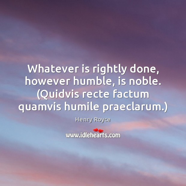 Whatever is rightly done, however humble, is noble. (Quidvis recte factum quamvis Henry Royce Picture Quote