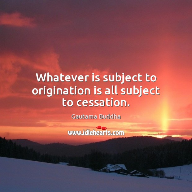 Whatever is subject to origination is all subject to cessation. Gautama Buddha Picture Quote