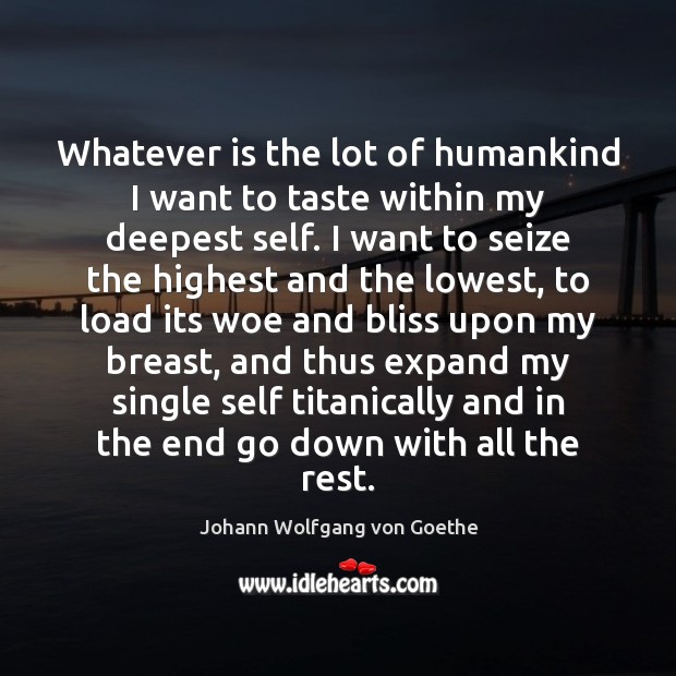 Whatever is the lot of humankind I want to taste within my Johann Wolfgang von Goethe Picture Quote