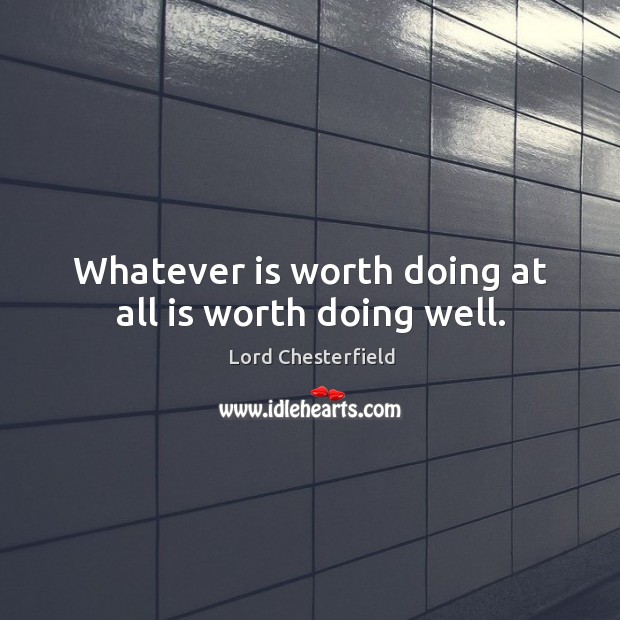 Whatever is worth doing at all is worth doing well. Lord Chesterfield Picture Quote