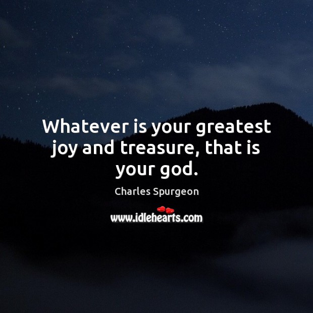Whatever is your greatest joy and treasure, that is your God. Charles Spurgeon Picture Quote