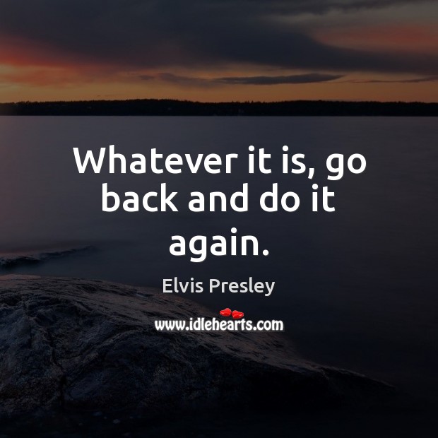 Whatever it is, go back and do it again. Elvis Presley Picture Quote