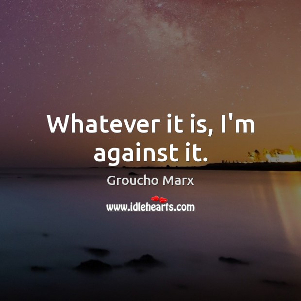 Whatever it is, I’m against it. Groucho Marx Picture Quote