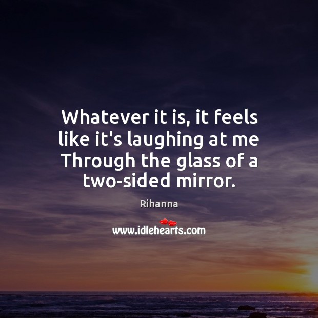 Whatever it is, it feels like it’s laughing at me Through the glass of a two-sided mirror. Rihanna Picture Quote
